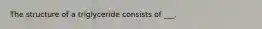 The structure of a triglyceride consists of ___.