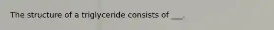 The structure of a triglyceride consists of ___.