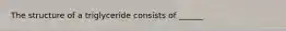 The structure of a triglyceride consists of ______