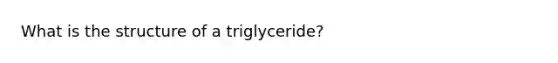 What is the structure of a triglyceride?