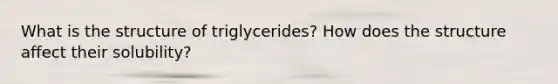 What is the structure of triglycerides? How does the structure affect their solubility?