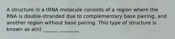 A structure in a tRNA molecule consists of a region where the RNA is double-stranded due to complementary base pairing, and another region without base pairing. This type of structure is known as a(n) ______ ________