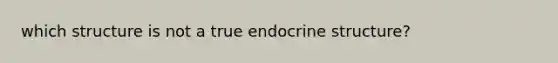 which structure is not a true endocrine structure?