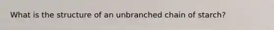 What is the structure of an unbranched chain of starch?