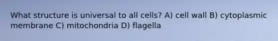 What structure is universal to all cells? A) cell wall B) cytoplasmic membrane C) mitochondria D) flagella