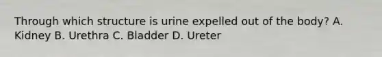 Through which structure is urine expelled out of the body? A. Kidney B. Urethra C. Bladder D. Ureter