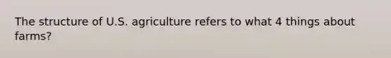 The structure of U.S. agriculture refers to what 4 things about farms?