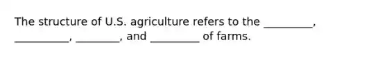 The structure of U.S. agriculture refers to the _________, __________, ________, and _________ of farms.