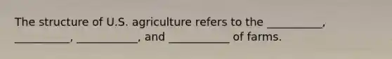 The structure of U.S. agriculture refers to the __________, __________, ___________, and ___________ of farms.