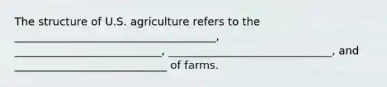 The structure of U.S. agriculture refers to the _____________________________________, ___________________________, ______________________________, and ____________________________ of farms.