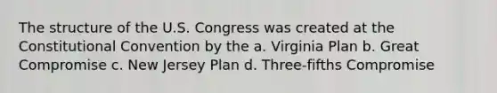 The structure of the U.S. Congress was created at the Constitutional Convention by the a. Virginia Plan b. Great Compromise c. New Jersey Plan d. Three-fifths Compromise