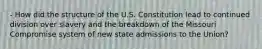 - How did the structure of the U.S. Constitution lead to continued division over slavery and the breakdown of the Missouri Compromise system of new state admissions to the Union?