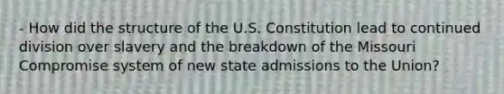 - How did the structure of the U.S. Constitution lead to continued division over slavery and the breakdown of the Missouri Compromise system of new state admissions to the Union?