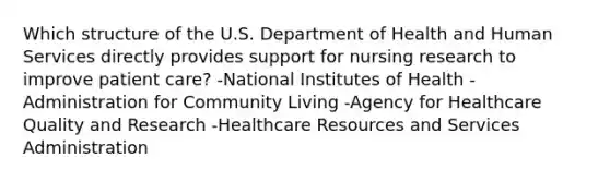 Which structure of the U.S. Department of Health and Human Services directly provides support for nursing research to improve patient care? -National Institutes of Health -Administration for Community Living -Agency for Healthcare Quality and Research -Healthcare Resources and Services Administration