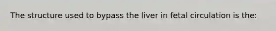 The structure used to bypass the liver in fetal circulation is the: