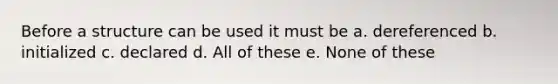 Before a structure can be used it must be a. dereferenced b. initialized c. declared d. All of these e. None of these