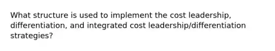 What structure is used to implement the cost leadership, differentiation, and integrated cost leadership/differentiation strategies?