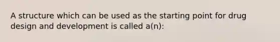 A structure which can be used as the starting point for drug design and development is called a(n):