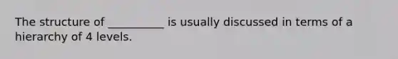 The structure of __________ is usually discussed in terms of a hierarchy of 4 levels.