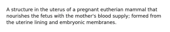 A structure in the uterus of a pregnant eutherian mammal that nourishes the fetus with the mother's blood supply; formed from the uterine lining and embryonic membranes.