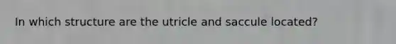 In which structure are the utricle and saccule located?