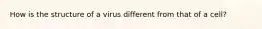 How is the structure of a virus different from that of a cell?