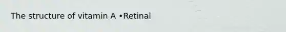 The structure of vitamin A •Retinal