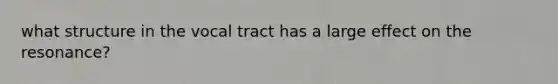 what structure in the vocal tract has a large effect on the resonance?