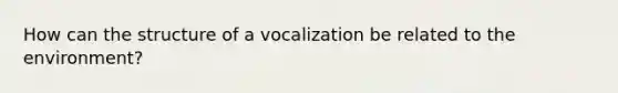 How can the structure of a vocalization be related to the environment?