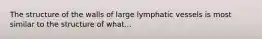 The structure of the walls of large lymphatic vessels is most similar to the structure of what...