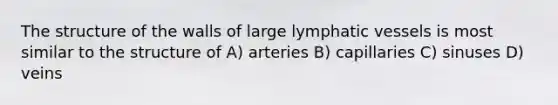 The structure of the walls of large <a href='https://www.questionai.com/knowledge/ki6sUebkzn-lymphatic-vessels' class='anchor-knowledge'>lymphatic vessels</a> is most similar to the structure of A) arteries B) capillaries C) sinuses D) veins