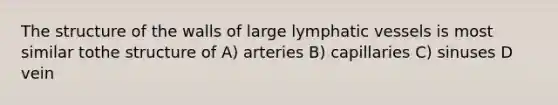 The structure of the walls of large lymphatic vessels is most similar tothe structure of A) arteries B) capillaries C) sinuses D vein