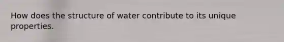 How does the structure of water contribute to its unique properties.