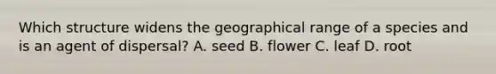 Which structure widens the geographical range of a species and is an agent of dispersal? A. seed B. flower C. leaf D. root