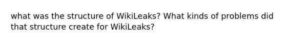 what was the structure of WikiLeaks? What kinds of problems did that structure create for WikiLeaks?