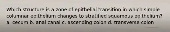 Which structure is a zone of epithelial transition in which simple columnar epithelium changes to stratified squamous epithelium? a. cecum b. anal canal c. ascending colon d. transverse colon