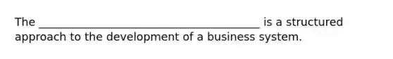 The ________________________________________ is a structured approach to the development of a business system.