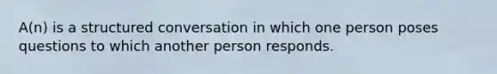 A(n) is a structured conversation in which one person poses questions to which another person responds.