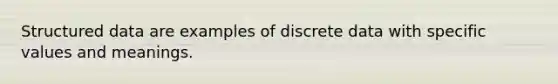 Structured data are examples of discrete data with specific values and meanings.