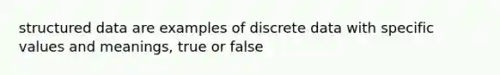 structured data are examples of discrete data with specific values and meanings, true or false