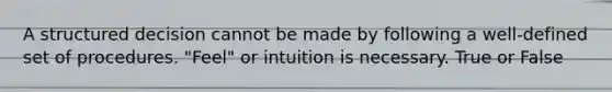 A structured decision cannot be made by following a well-defined set of procedures. "Feel" or intuition is necessary. True or False