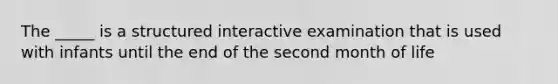 The _____ is a structured interactive examination that is used with infants until the end of the second month of life