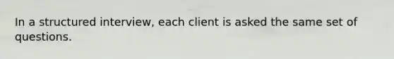 In a structured interview, each client is asked the same set of questions.