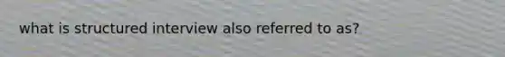 what is structured interview also referred to as?