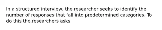 In a structured interview, the researcher seeks to identify the number of responses that fall into predetermined categories. To do this the researchers asks