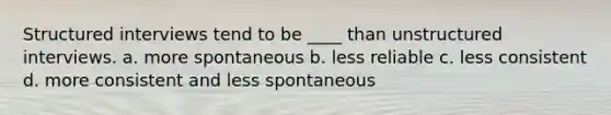 Structured interviews tend to be ____ than unstructured interviews. a. more spontaneous b. less reliable c. less consistent d. more consistent and less spontaneous