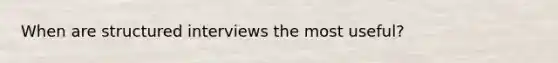 When are structured interviews the most useful?