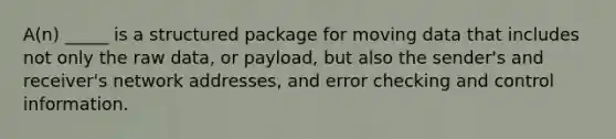 A(n) _____ is a structured package for moving data that includes not only the raw data, or payload, but also the sender's and receiver's network addresses, and error checking and control information.