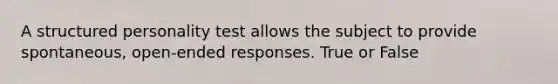 A structured personality test allows the subject to provide spontaneous, open-ended responses. True or False