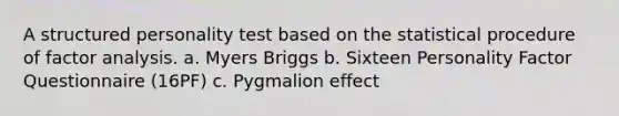 A structured personality test based on the statistical procedure of factor analysis. a. Myers Briggs b. Sixteen Personality Factor Questionnaire (16PF) c. Pygmalion effect